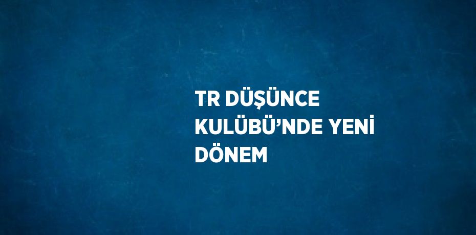 TR DÜŞÜNCE KULÜBÜ’NDE YENİ DÖNEM