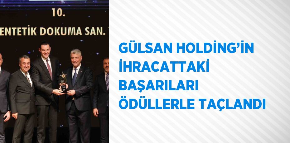 GÜLSAN HOLDİNG’İN İHRACATTAKİ BAŞARILARI ÖDÜLLERLE TAÇLANDI