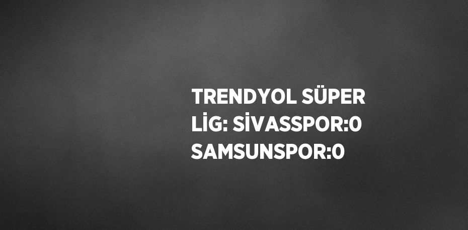 TRENDYOL SÜPER LİG: SİVASSPOR:0 SAMSUNSPOR:0