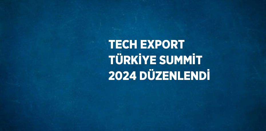 TECH EXPORT TÜRKİYE SUMMİT 2024 DÜZENLENDİ