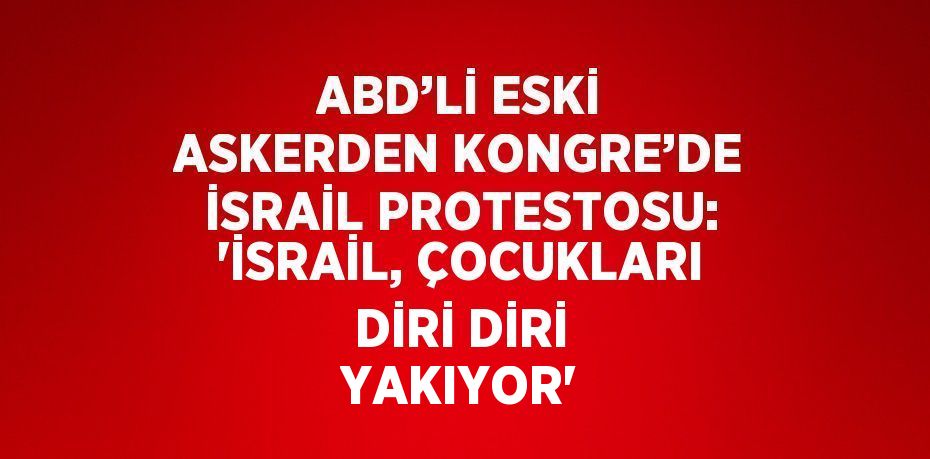 ABD’Lİ ESKİ ASKERDEN KONGRE’DE İSRAİL PROTESTOSU: 'İSRAİL, ÇOCUKLARI DİRİ DİRİ YAKIYOR'