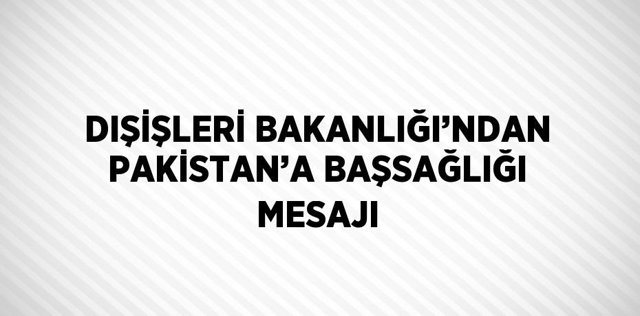 DIŞİŞLERİ BAKANLIĞI’NDAN PAKİSTAN’A BAŞSAĞLIĞI MESAJI