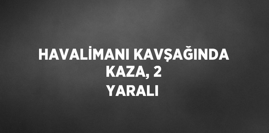 HAVALİMANI KAVŞAĞINDA KAZA, 2 YARALI