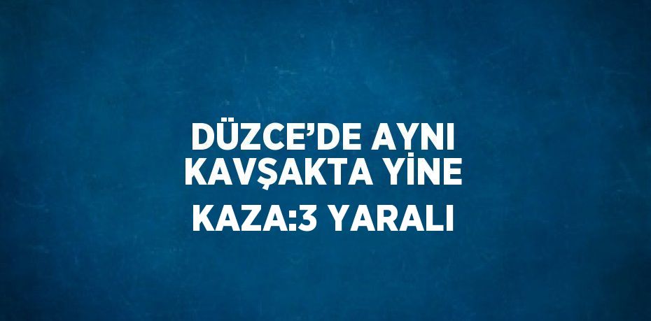 DÜZCE’DE AYNI KAVŞAKTA YİNE KAZA:3 YARALI