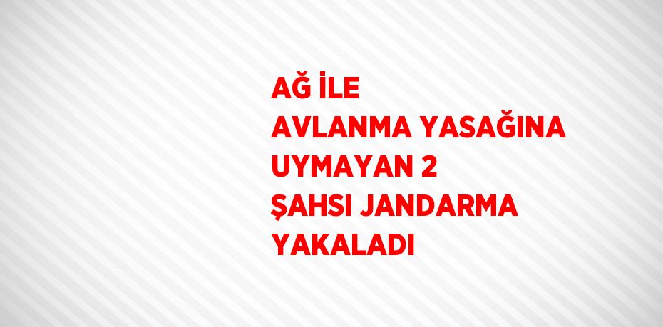 AĞ İLE AVLANMA YASAĞINA UYMAYAN 2 ŞAHSI JANDARMA YAKALADI