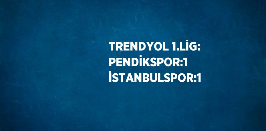 TRENDYOL 1.LİG: PENDİKSPOR:1 İSTANBULSPOR:1