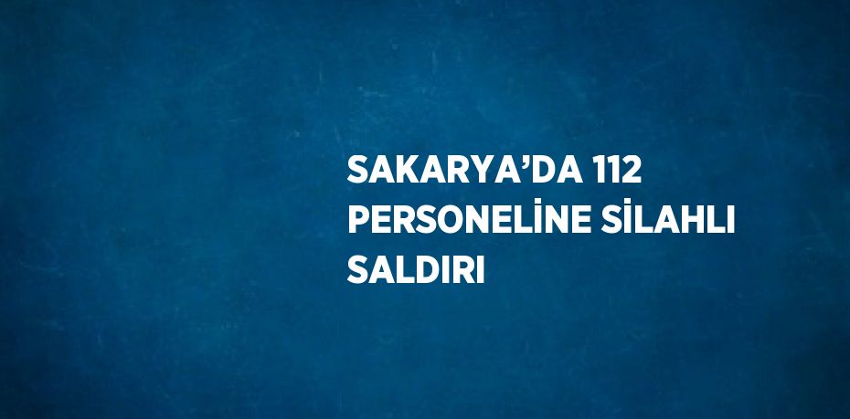 SAKARYA’DA 112 PERSONELİNE SİLAHLI SALDIRI