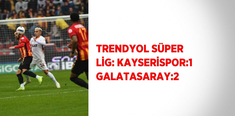 TRENDYOL SÜPER LİG: KAYSERİSPOR:1 GALATASARAY:2