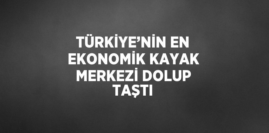 TÜRKİYE’NİN EN EKONOMİK KAYAK MERKEZİ DOLUP TAŞTI