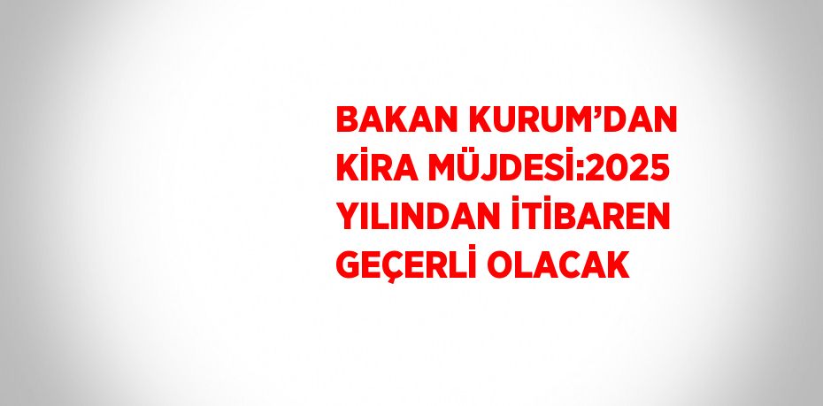 BAKAN KURUM’DAN KİRA MÜJDESİ:2025 YILINDAN İTİBAREN GEÇERLİ OLACAK