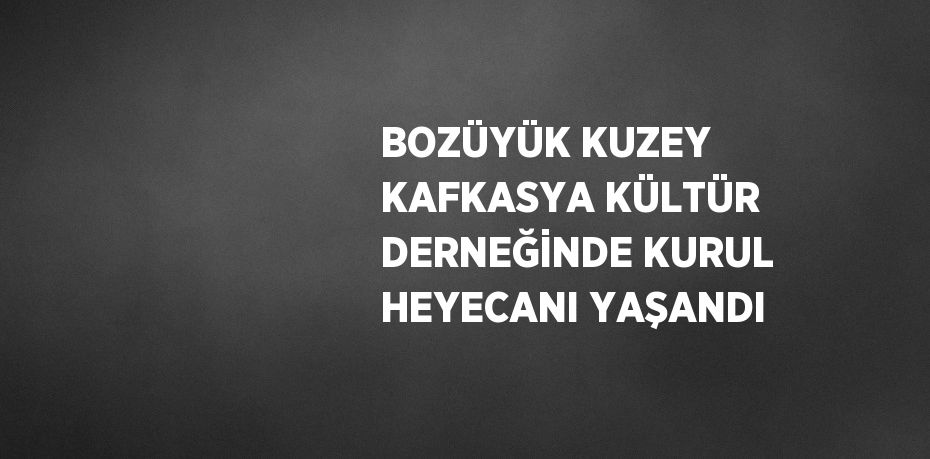 BOZÜYÜK KUZEY KAFKASYA KÜLTÜR DERNEĞİNDE KURUL HEYECANI YAŞANDI