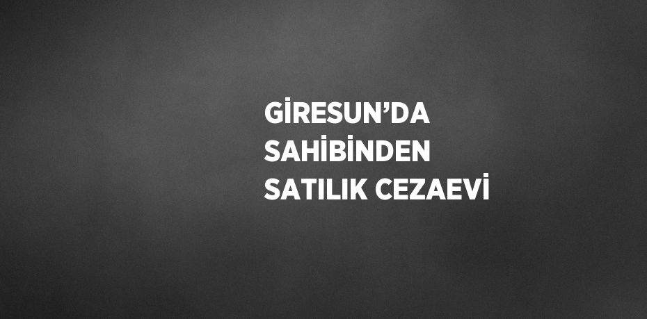 GİRESUN’DA SAHİBİNDEN SATILIK CEZAEVİ