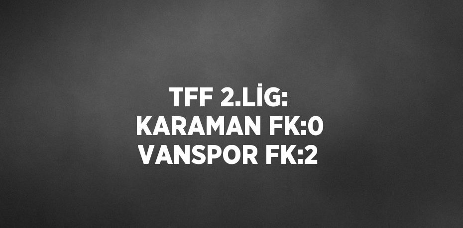 TFF 2.LİG: KARAMAN FK:0 VANSPOR FK:2