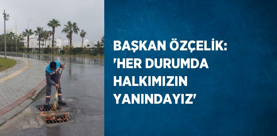 BAŞKAN ÖZÇELİK: 'HER DURUMDA HALKIMIZIN YANINDAYIZ'