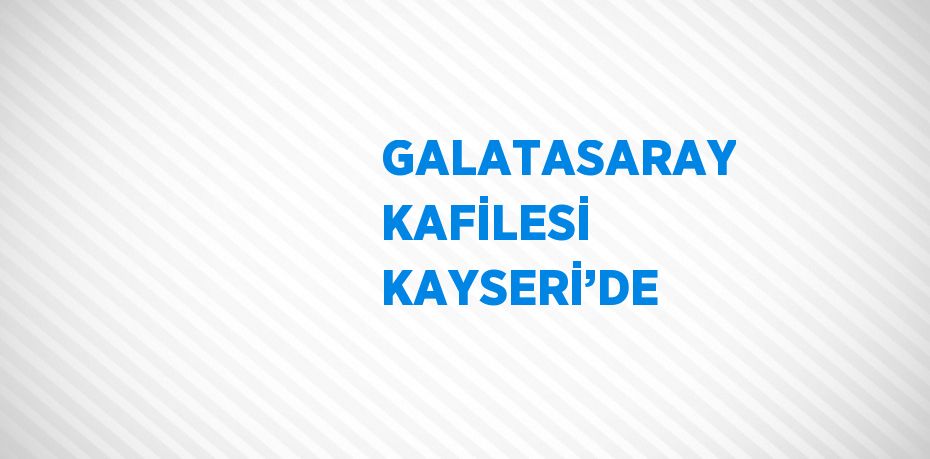 GALATASARAY KAFİLESİ KAYSERİ’DE