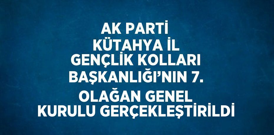 AK PARTİ KÜTAHYA İL GENÇLİK KOLLARI BAŞKANLIĞI’NIN 7. OLAĞAN GENEL KURULU GERÇEKLEŞTİRİLDİ