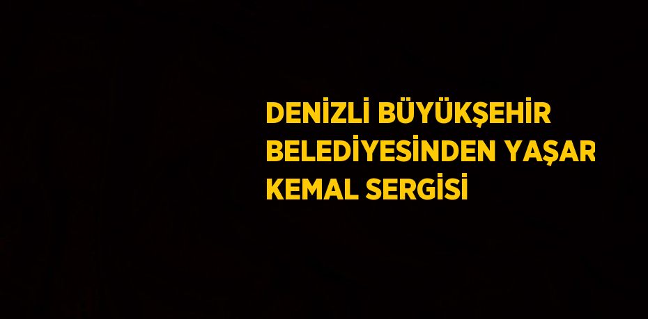 DENİZLİ BÜYÜKŞEHİR BELEDİYESİNDEN YAŞAR KEMAL SERGİSİ