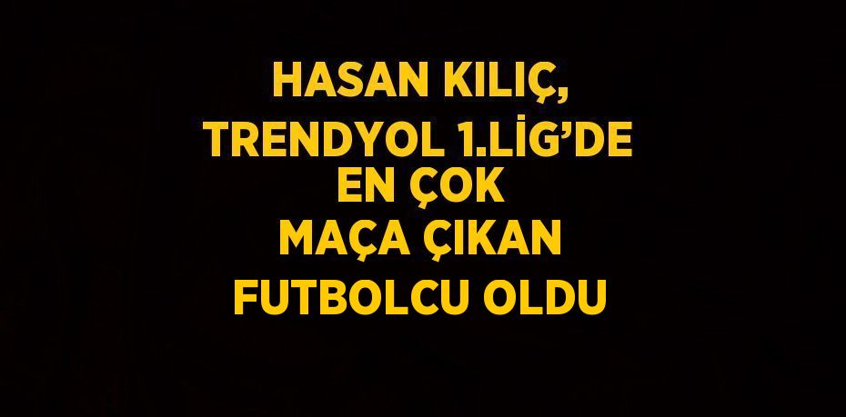 HASAN KILIÇ, TRENDYOL 1.LİG’DE EN ÇOK MAÇA ÇIKAN FUTBOLCU OLDU