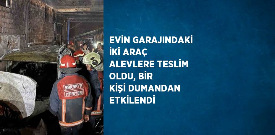 EVİN GARAJINDAKİ İKİ ARAÇ ALEVLERE TESLİM OLDU, BİR KİŞİ DUMANDAN ETKİLENDİ