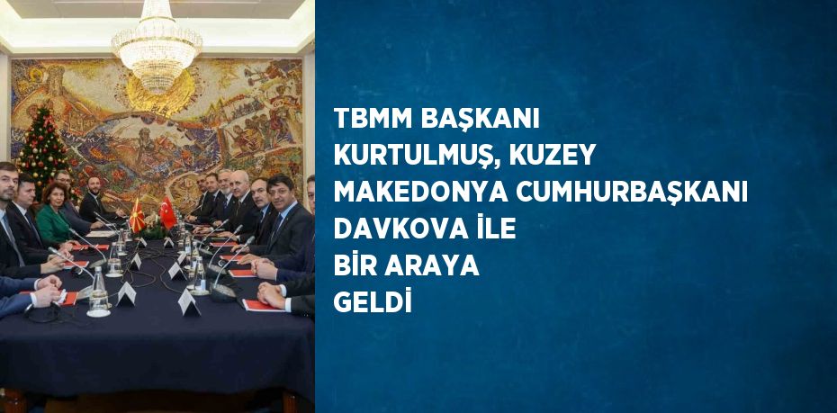 TBMM BAŞKANI KURTULMUŞ, KUZEY MAKEDONYA CUMHURBAŞKANI DAVKOVA İLE BİR ARAYA GELDİ