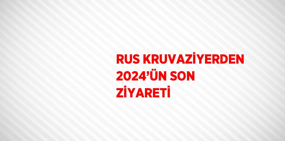 RUS KRUVAZİYERDEN 2024’ÜN SON ZİYARETİ