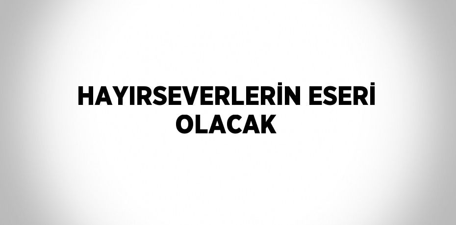 HAYIRSEVERLERİN ESERİ OLACAK