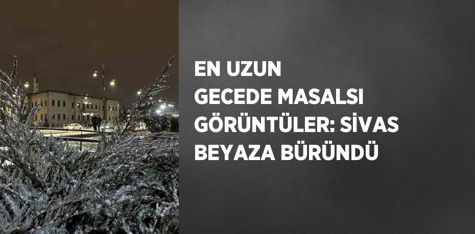 EN UZUN GECEDE MASALSI GÖRÜNTÜLER: SİVAS BEYAZA BÜRÜNDÜ