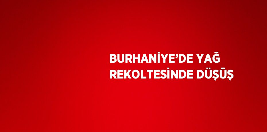 BURHANİYE’DE YAĞ REKOLTESİNDE DÜŞÜŞ