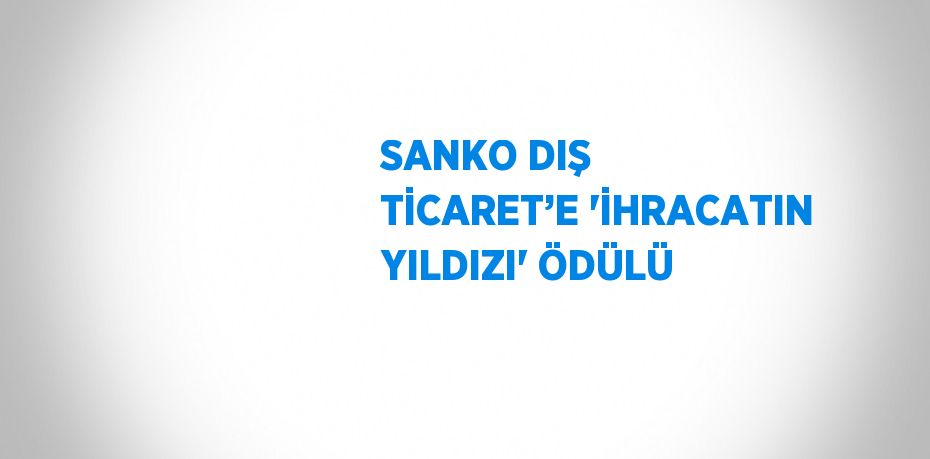 SANKO DIŞ TİCARET’E 'İHRACATIN YILDIZI' ÖDÜLÜ