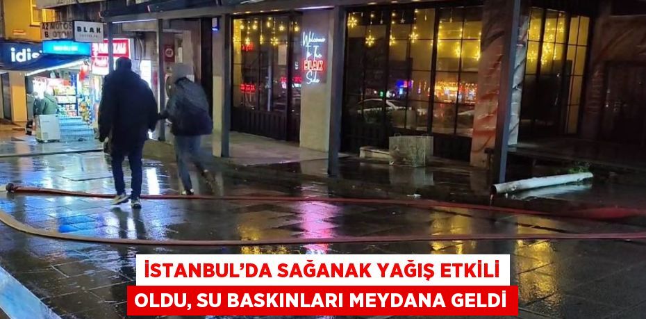 İSTANBUL’DA SAĞANAK YAĞIŞ ETKİLİ OLDU, SU BASKINLARI MEYDANA GELDİ