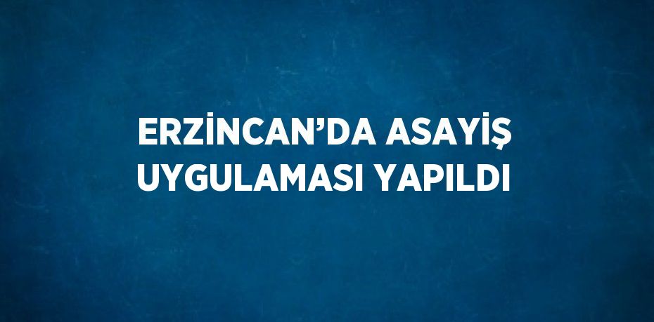 ERZİNCAN’DA ASAYİŞ UYGULAMASI YAPILDI