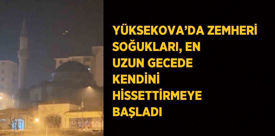 YÜKSEKOVA’DA ZEMHERİ SOĞUKLARI, EN UZUN GECEDE KENDİNİ HİSSETTİRMEYE BAŞLADI