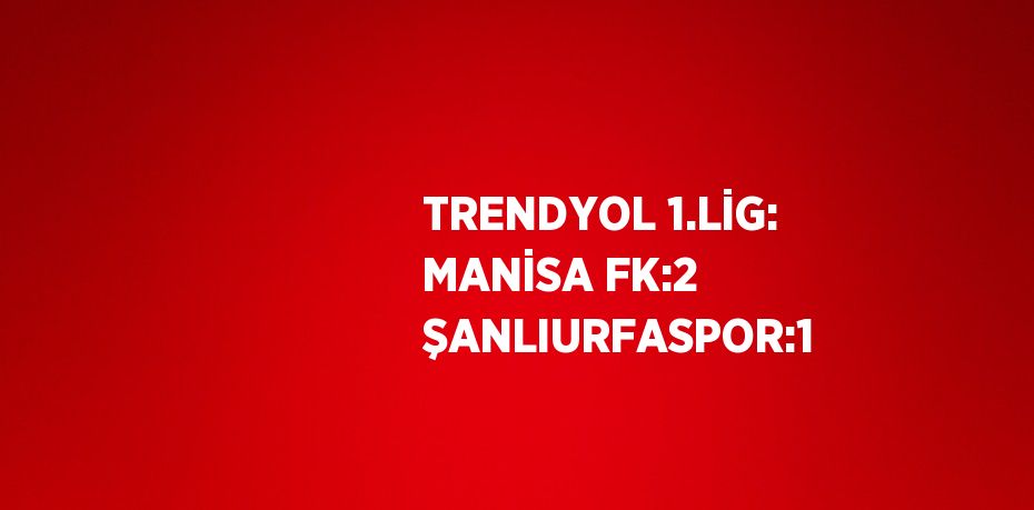 TRENDYOL 1.LİG: MANİSA FK:2 ŞANLIURFASPOR:1