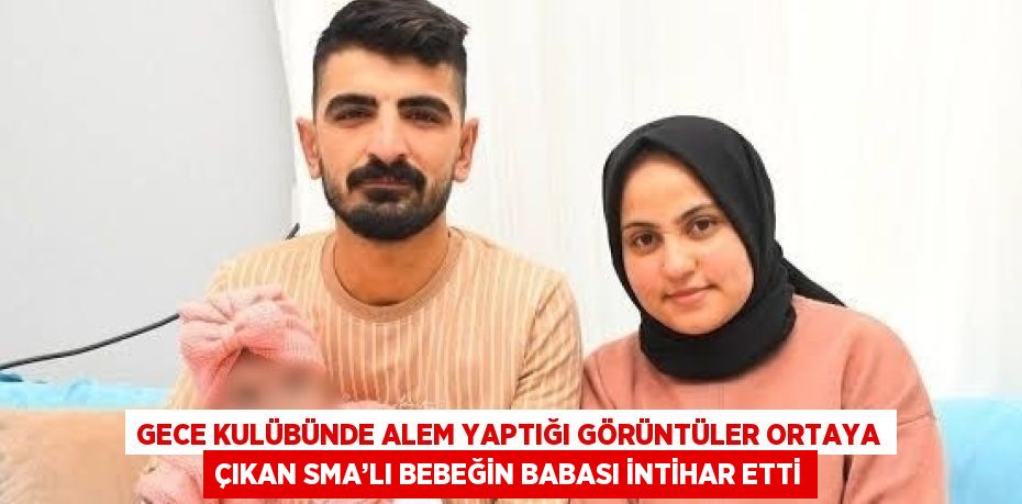 GECE KULÜBÜNDE ALEM YAPTIĞI GÖRÜNTÜLER ORTAYA ÇIKAN SMA’LI BEBEĞİN BABASI İNTİHAR ETTİ