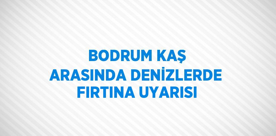 BODRUM KAŞ ARASINDA DENİZLERDE FIRTINA UYARISI