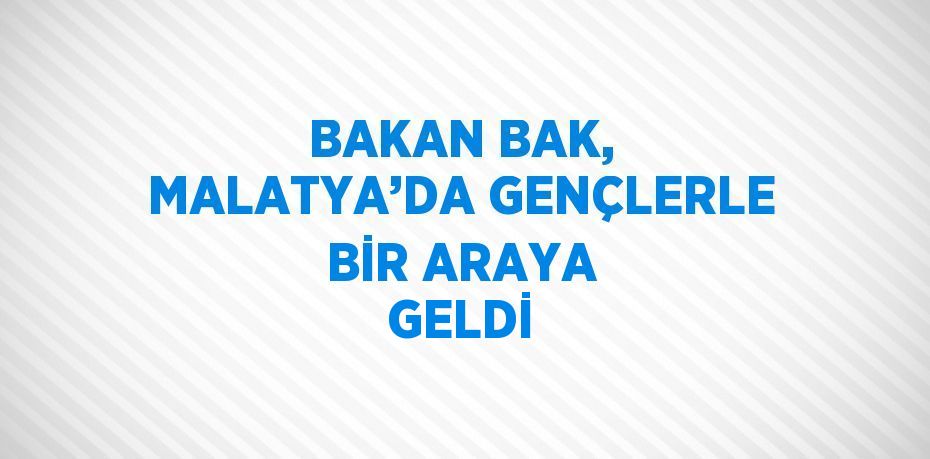 BAKAN BAK, MALATYA’DA GENÇLERLE BİR ARAYA GELDİ