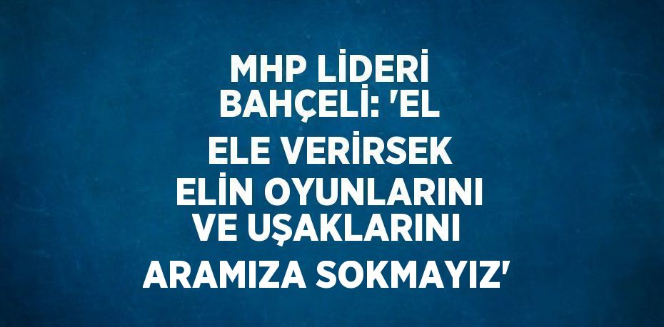 MHP LİDERİ BAHÇELİ: 'EL ELE VERİRSEK ELİN OYUNLARINI VE UŞAKLARINI ARAMIZA SOKMAYIZ'