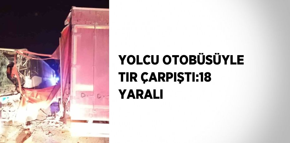 YOLCU OTOBÜSÜYLE TIR ÇARPIŞTI:18 YARALI