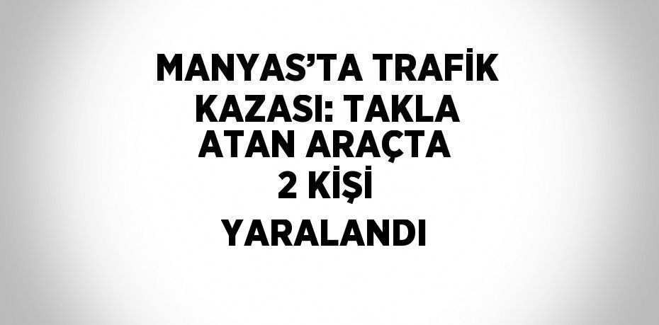 MANYAS’TA TRAFİK KAZASI: TAKLA ATAN ARAÇTA 2 KİŞİ YARALANDI