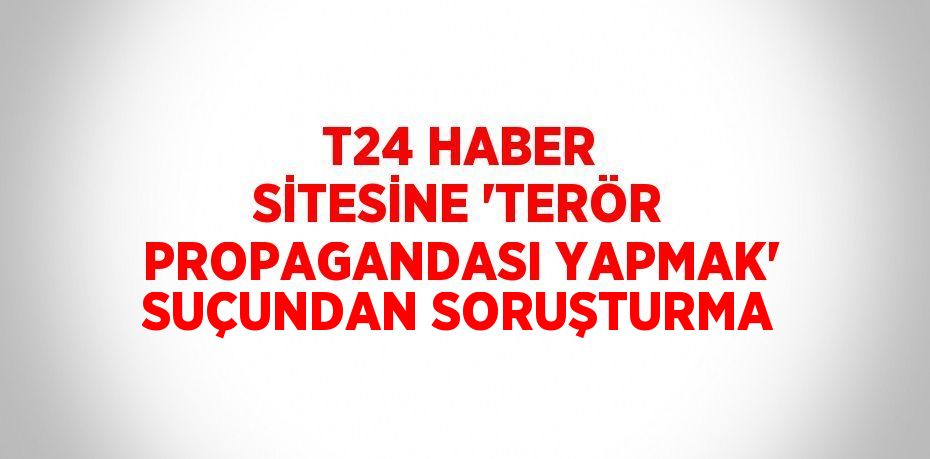 T24 HABER SİTESİNE 'TERÖR PROPAGANDASI YAPMAK' SUÇUNDAN SORUŞTURMA