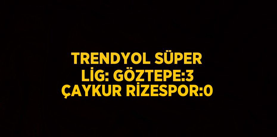 TRENDYOL SÜPER LİG: GÖZTEPE:3 ÇAYKUR RİZESPOR:0