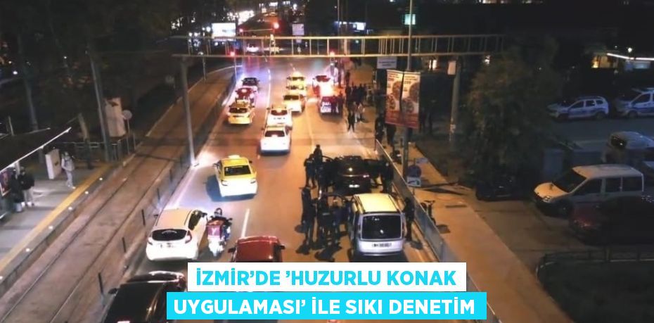 İZMİR’DE ’HUZURLU KONAK UYGULAMASI’ İLE SIKI DENETİM