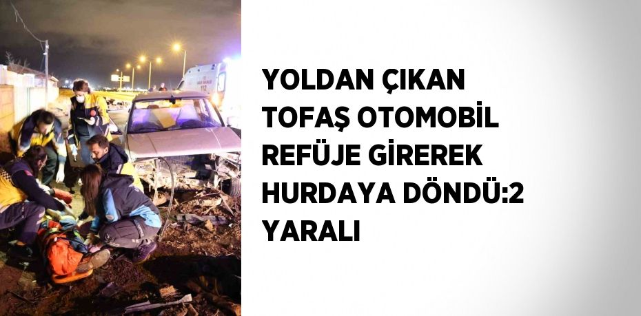 YOLDAN ÇIKAN TOFAŞ OTOMOBİL REFÜJE GİREREK HURDAYA DÖNDÜ:2 YARALI