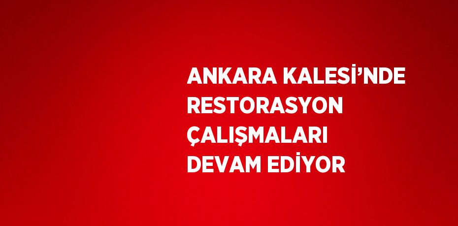 ANKARA KALESİ’NDE RESTORASYON ÇALIŞMALARI DEVAM EDİYOR