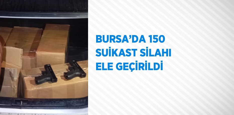 BURSA’DA 150 SUİKAST SİLAHI ELE GEÇİRİLDİ