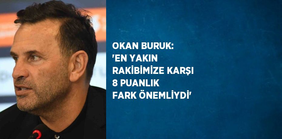 OKAN BURUK: 'EN YAKIN RAKİBİMİZE KARŞI 8 PUANLIK FARK ÖNEMLİYDİ'