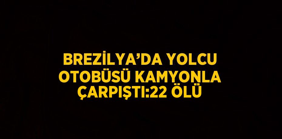 BREZİLYA’DA YOLCU OTOBÜSÜ KAMYONLA ÇARPIŞTI:22 ÖLÜ