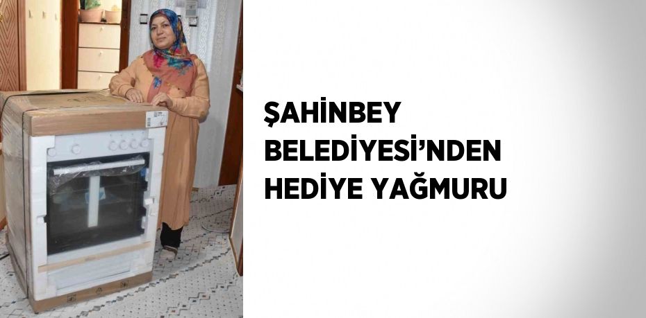 ŞAHİNBEY BELEDİYESİ’NDEN HEDİYE YAĞMURU