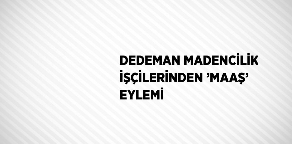 DEDEMAN MADENCİLİK İŞÇİLERİNDEN ’MAAŞ’ EYLEMİ