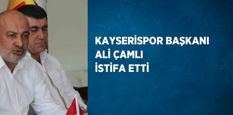 KAYSERİSPOR BAŞKANI ALİ ÇAMLI İSTİFA ETTİ